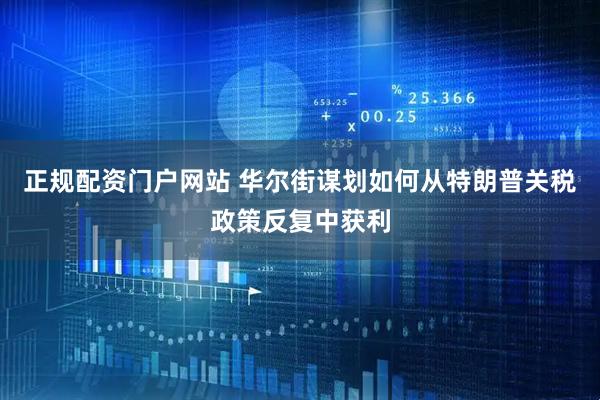 正规配资门户网站 华尔街谋划如何从特朗普关税政策反复中获利