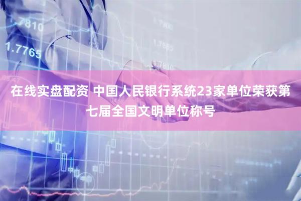 在线实盘配资 中国人民银行系统23家单位荣获第七届全国文明单位称号