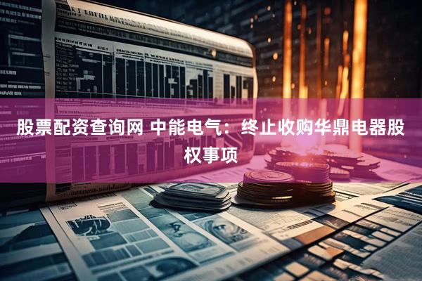 股票配资查询网 中能电气：终止收购华鼎电器股权事项