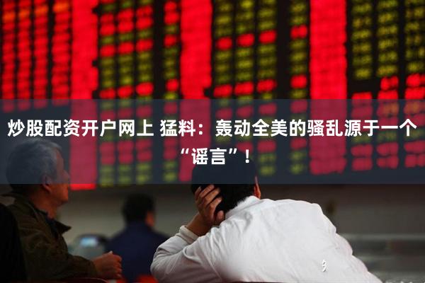 炒股配资开户网上 猛料：轰动全美的骚乱源于一个“谣言”！