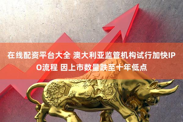在线配资平台大全 澳大利亚监管机构试行加快IPO流程 因上市数量跌至十年低点