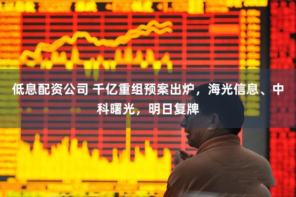 低息配资公司 千亿重组预案出炉，海光信息、中科曙光，明日复牌