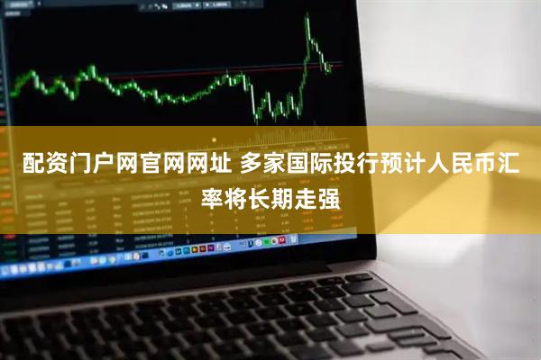 配资门户网官网网址 多家国际投行预计人民币汇率将长期走强