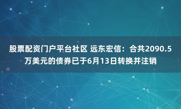 股票配资门户平台社区 远东宏信：合共2090.5万美元的债券已于6月13日转换并注销