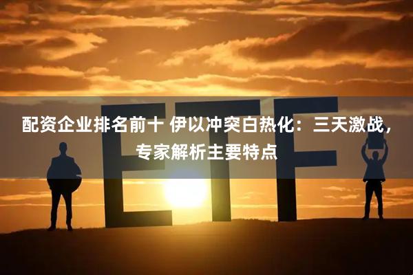 配资企业排名前十 伊以冲突白热化：三天激战，专家解析主要特点