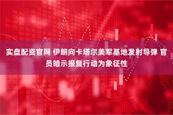 实盘配资官网 伊朗向卡塔尔美军基地发射导弹 官员暗示报复行动为象征性