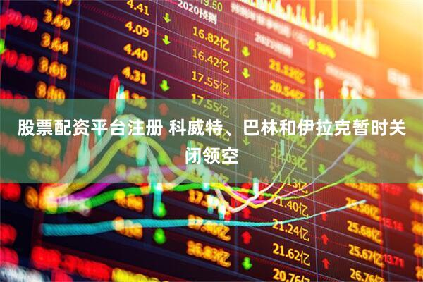 股票配资平台注册 科威特、巴林和伊拉克暂时关闭领空