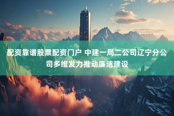配资靠谱股票配资门户 中建一局二公司辽宁分公司多维发力推动廉洁建设