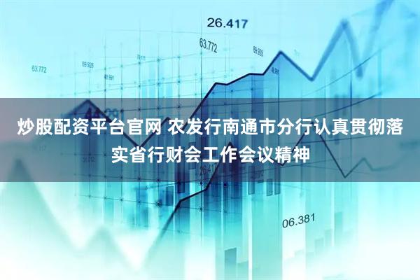 炒股配资平台官网 农发行南通市分行认真贯彻落实省行财会工作会议精神