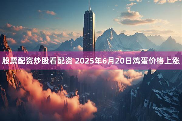 股票配资炒股看配资 2025年6月20日鸡蛋价格上涨
