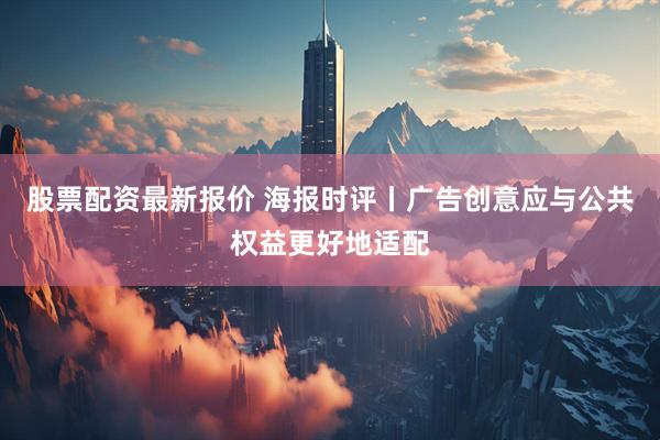 股票配资最新报价 海报时评丨广告创意应与公共权益更好地适配