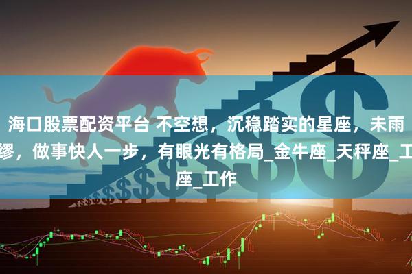 海口股票配资平台 不空想,沉稳踏实的星座,未雨绸缪,做事快人一步,有眼光有格局_金牛座_天秤座_工作