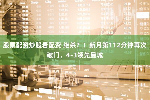 股票配资炒股看配资 绝杀？！新月第112分钟再次破门，4-3领先曼城