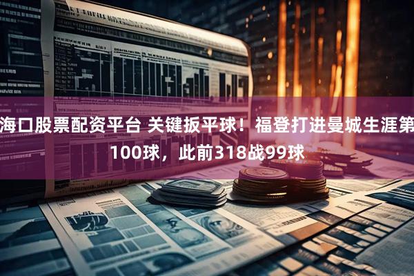 海口股票配资平台 关键扳平球！福登打进曼城生涯第100球，此前318战99球