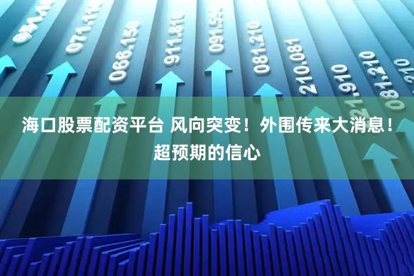 海口股票配资平台 风向突变!外围传来大消息!超预期的信心