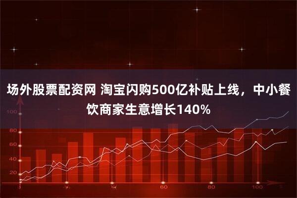 场外股票配资网 淘宝闪购500亿补贴上线，中小餐饮商家生意增长140%