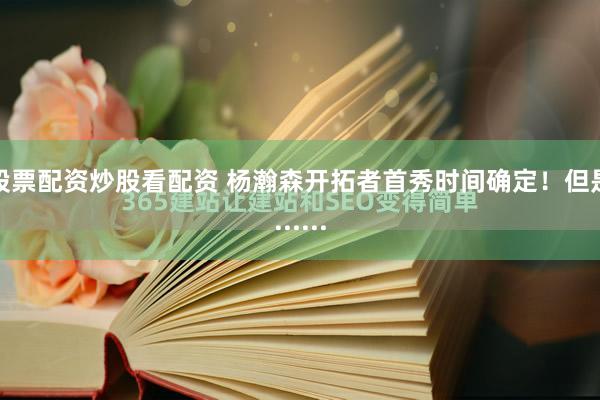 股票配资炒股看配资 杨瀚森开拓者首秀时间确定!但是......