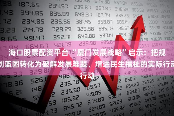 海口股票配资平台 “厦门发展战略”启示:把规划蓝图转化为破解发展难题、增进民生福祉的实际行动