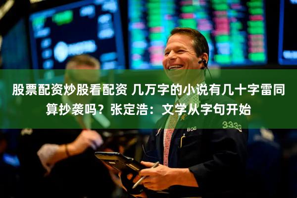 股票配资炒股看配资 几万字的小说有几十字雷同算抄袭吗？张定浩：文学从字句开始