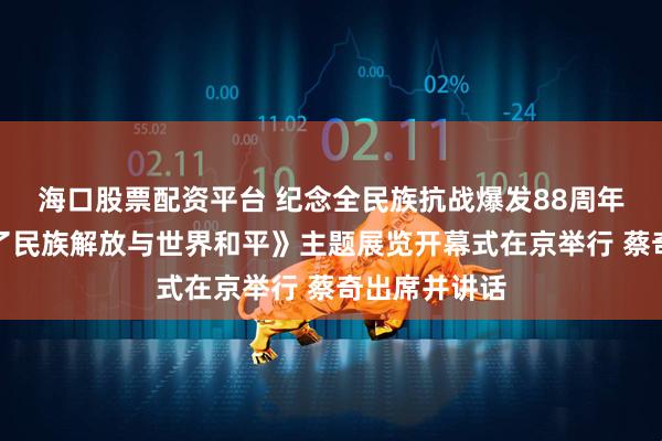 海口股票配资平台 纪念全民族抗战爆发88周年仪式暨《为了民族解放与世界和平》主题展览开幕式在京举行 蔡奇出席并讲话