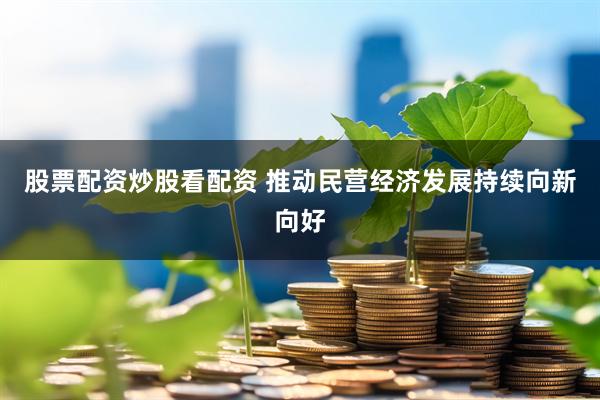 股票配资炒股看配资 推动民营经济发展持续向新向好