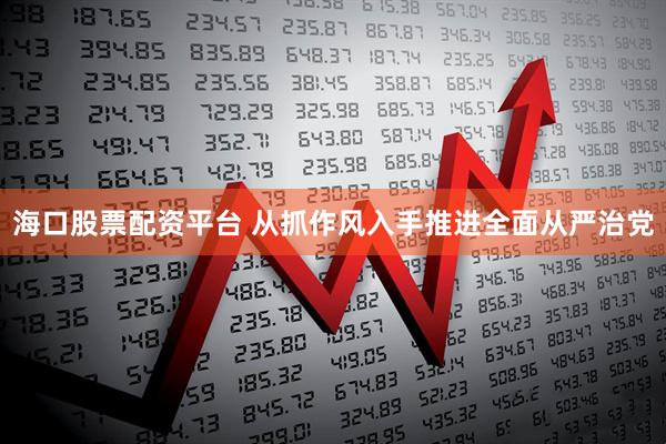 海口股票配资平台 从抓作风入手推进全面从严治党