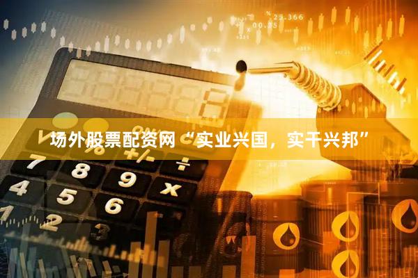 场外股票配资网 “实业兴国，实干兴邦”