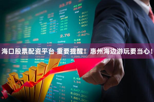 海口股票配资平台 重要提醒！惠州海边游玩要当心！