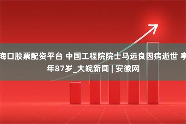 海口股票配资平台 中国工程院院士马远良因病逝世 享年87岁_大皖新闻 | 安徽网