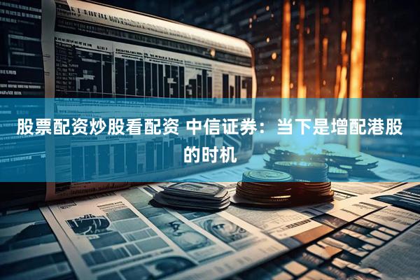 股票配资炒股看配资 中信证券:当下是增配港股的时机