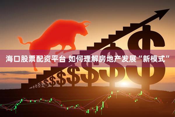 海口股票配资平台 如何理解房地产发展“新模式”