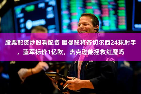 股票配资炒股看配资 曝曼联将签切尔西24球射手,蓝军标价1亿欧,杰克逊能拯救红魔吗