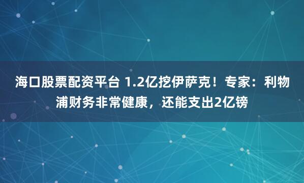 海口股票配资平台 1.2亿挖伊萨克!专家:利物浦财务非常健康,还能支出2亿镑