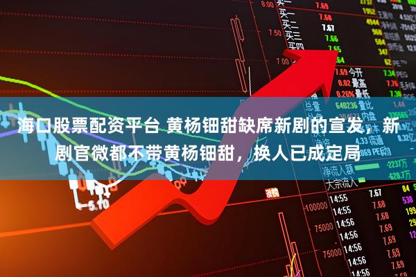 海口股票配资平台 黄杨钿甜缺席新剧的宣发,新剧官微都不带黄杨钿甜,换人已成定局