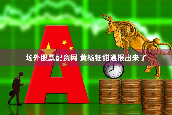 场外股票配资网 黄杨钿甜通报出来了