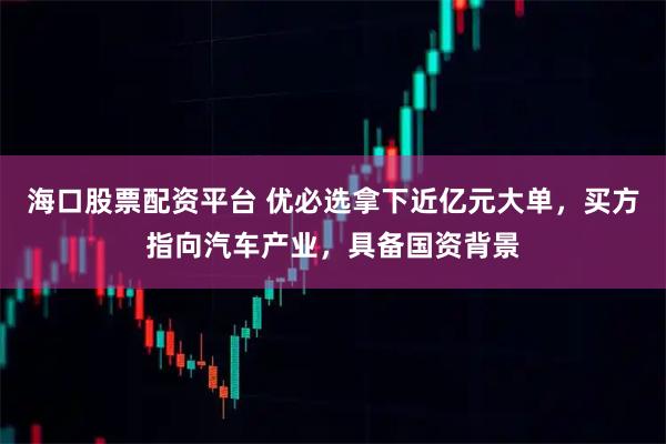海口股票配资平台 优必选拿下近亿元大单,买方指向汽车产业,具备国资背景