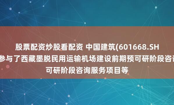 股票配资炒股看配资 中国建筑(601668.SH)：近年公司参与了西藏墨脱民用运输机场建设前期预可研阶段咨询服务项目等