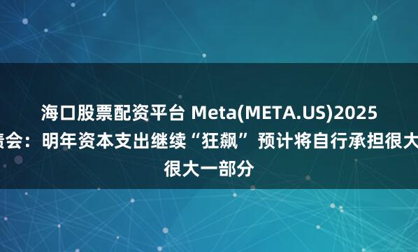 海口股票配资平台 Meta(META.US)2025Q2业绩会:明年资本支出继续“狂飙” 预计将自行承担很大一部分