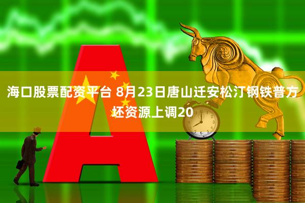 海口股票配资平台 8月23日唐山迁安松汀钢铁普方坯资源上调20