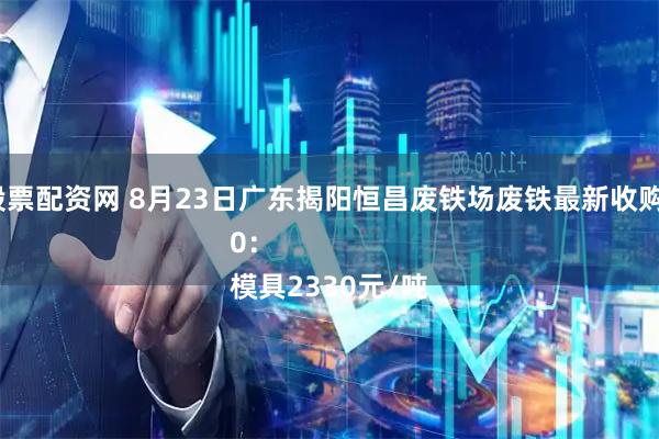 场外股票配资网 8月23日广东揭阳恒昌废铁场废铁最新收购价涨30：
模具2330元/吨