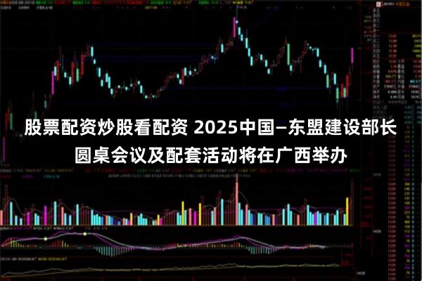 股票配资炒股看配资 2025中国—东盟建设部长圆桌会议及配套活动将在广西举办