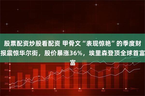股票配资炒股看配资 甲骨文“表现惊艳”的季度财报震惊华尔街，股价暴涨36%，埃里森登顶全球首富