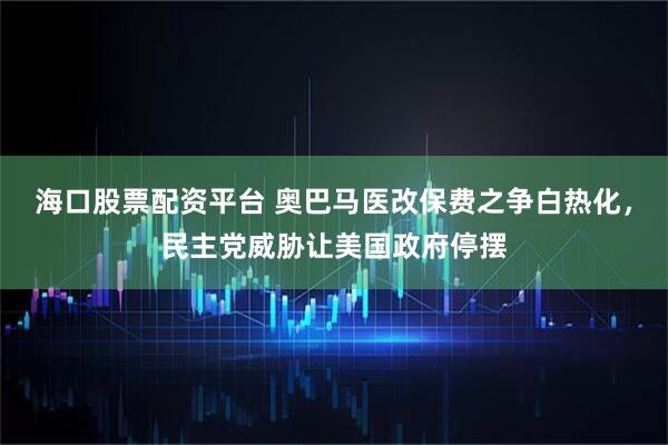 海口股票配资平台 奥巴马医改保费之争白热化，民主党威胁让美国政府停摆