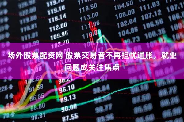 场外股票配资网 股票交易者不再担忧通胀，就业问题成关注焦点