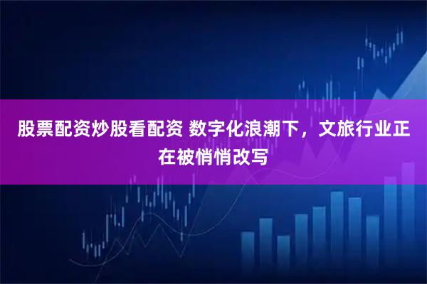 股票配资炒股看配资 数字化浪潮下，文旅行业正在被悄悄改写