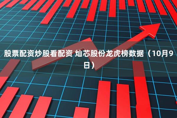 股票配资炒股看配资 灿芯股份龙虎榜数据（10月9日）