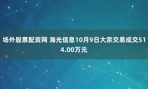 场外股票配资网 海光信息10月9日大宗交易成交514.00万元