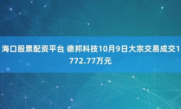 海口股票配资平台 德邦科技10月9日大宗交易成交1772.77万元