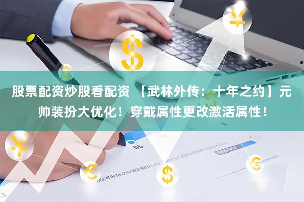 股票配资炒股看配资 【武林外传：十年之约】元帅装扮大优化！穿戴属性更改激活属性！