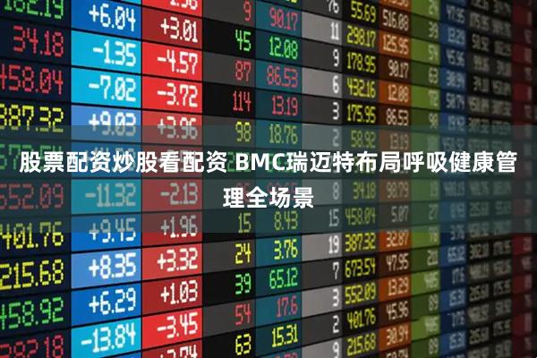 股票配资炒股看配资 BMC瑞迈特布局呼吸健康管理全场景